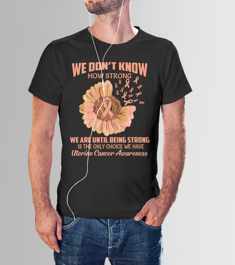 We Don't Know How Strong We Are Until Being Strong Is The Only Choice We Have Uterine Cancer Awareness T-Shirt