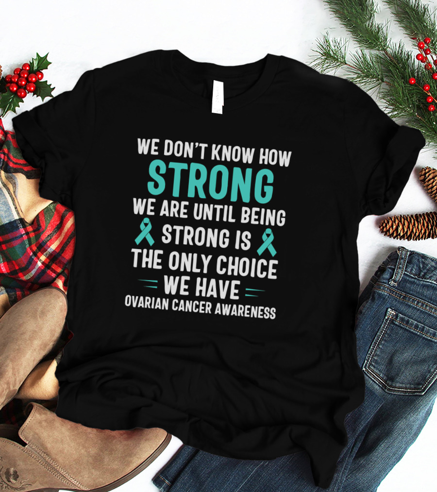 We Don't Know How Strong We Are Until Being Strong Is The Only Choice Ovarian Cancer Awareness T-Shirt