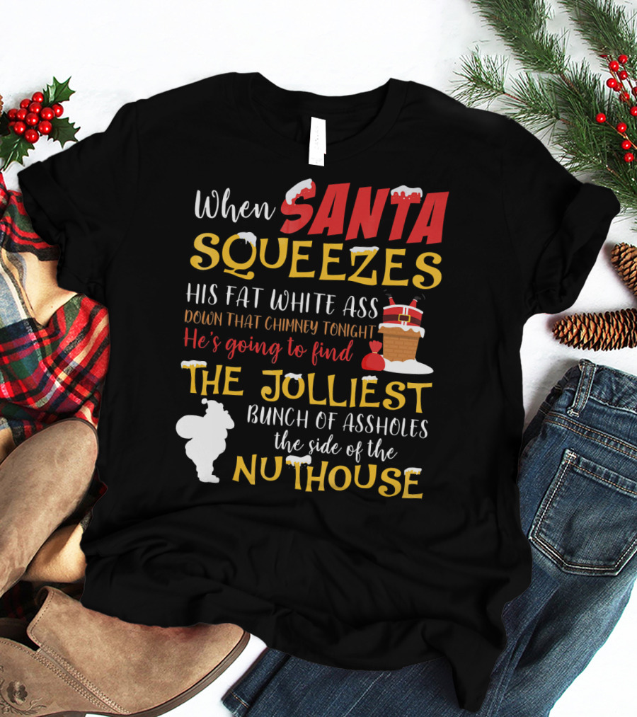 When Santa Squeezes His Fat White Ass Down That Chimney Tonight He's Going To Find The Jolliest Bunch Of Assholes This Side Of The Nuthouse T-Shirt